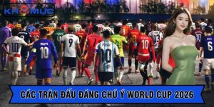 Các trận đấu đáng chú ý world cup 2026 fan hâm mộ không nên bỏ lỡ