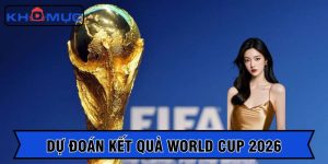 Dự đoán kết quả world cup 2026 chi tiết và xác đáng nhất